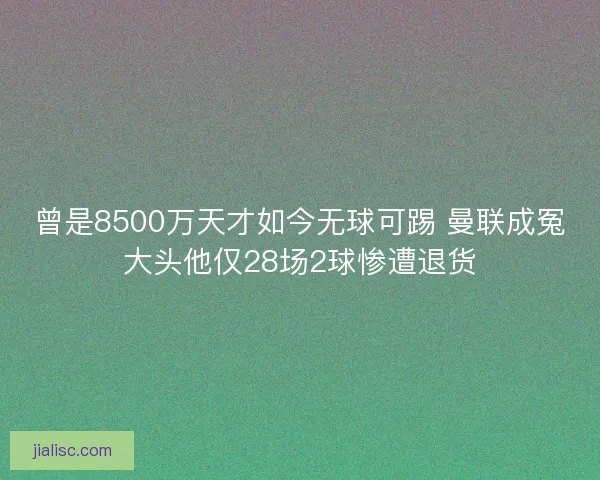 曾是8500万天才如今无球可踢 曼联成冤大头他仅28场2球惨遭退货