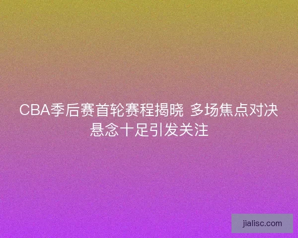 CBA季后赛首轮赛程揭晓 多场焦点对决悬念十足引发关注