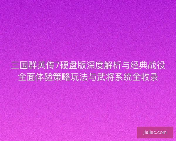 三国群英传7硬盘版深度解析与经典战役全面体验策略玩法与武将系统全收录