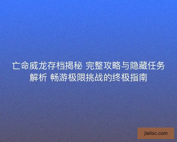亡命威龙存档揭秘 完整攻略与隐藏任务解析 畅游极限挑战的终极指南