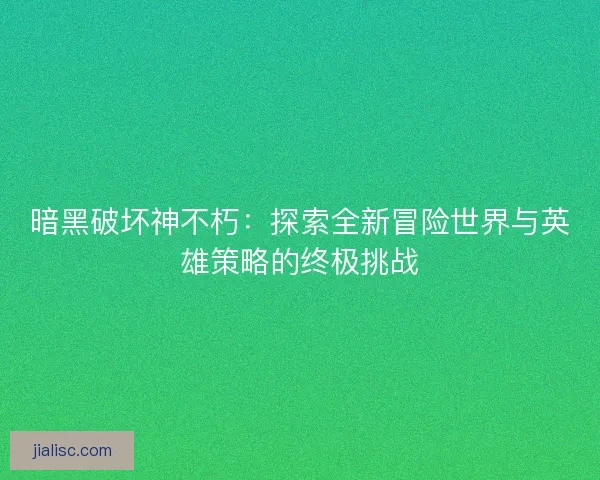 暗黑破坏神不朽：探索全新冒险世界与英雄策略的终极挑战