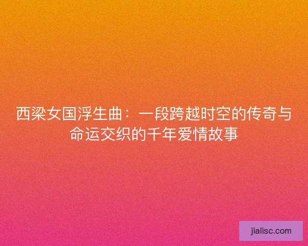 西梁女国浮生曲：一段跨越时空的传奇与命运交织的千年爱情故事