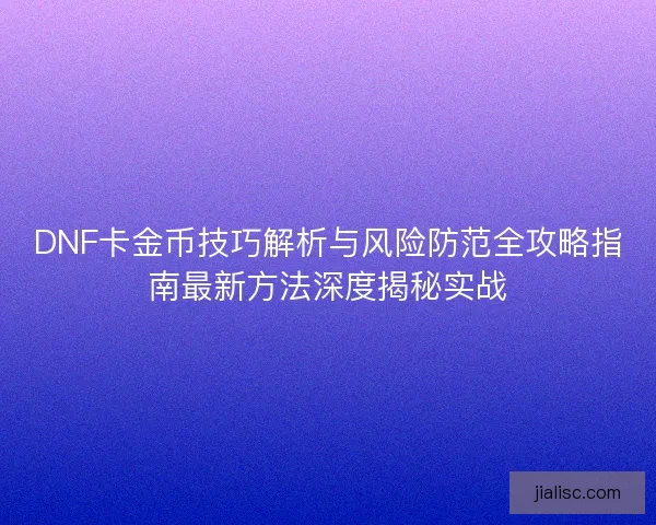 DNF卡金币技巧解析与风险防范全攻略指南最新方法深度揭秘实战