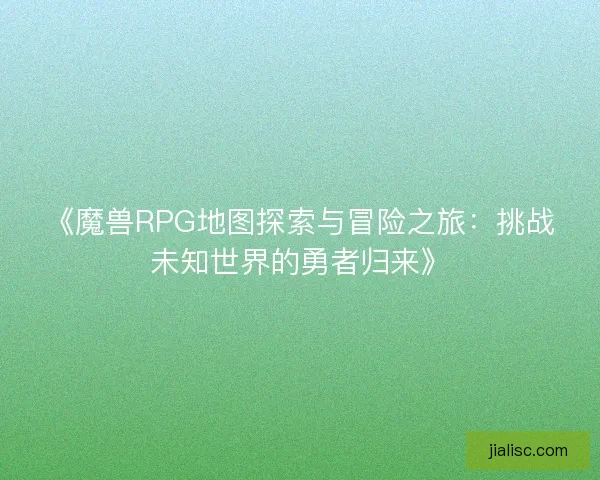 《魔兽RPG地图探索与冒险之旅：挑战未知世界的勇者归来》