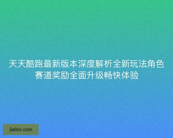 天天酷跑最新版本深度解析全新玩法角色赛道奖励全面升级畅快体验