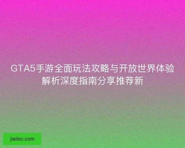 GTA5手游全面玩法攻略与开放世界体验解析深度指南分享推荐新