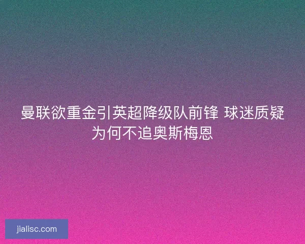 曼联欲重金引英超降级队前锋 球迷质疑为何不追奥斯梅恩 曼联欲重金引英超降级队前锋 球迷质疑为何不追奥斯梅恩