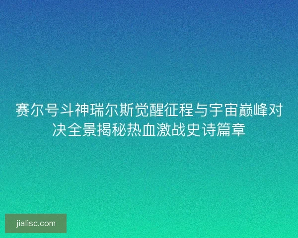赛尔号斗神瑞尔斯觉醒征程与宇宙巅峰对决全景揭秘热血激战史诗篇章