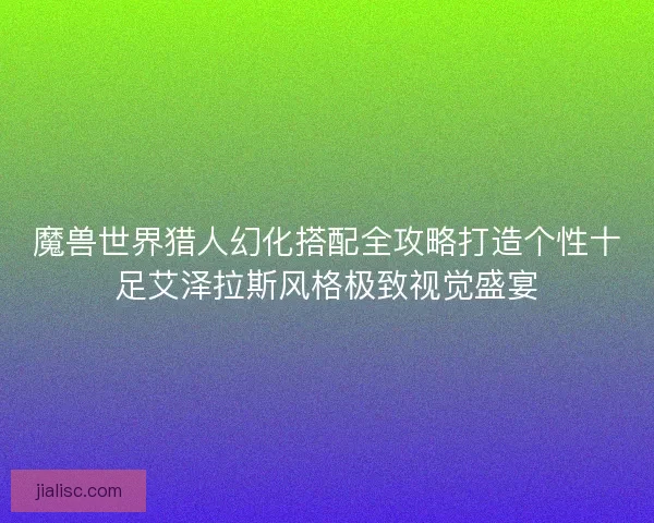 魔兽世界猎人幻化搭配全攻略打造个性十足艾泽拉斯风格极致视觉盛宴