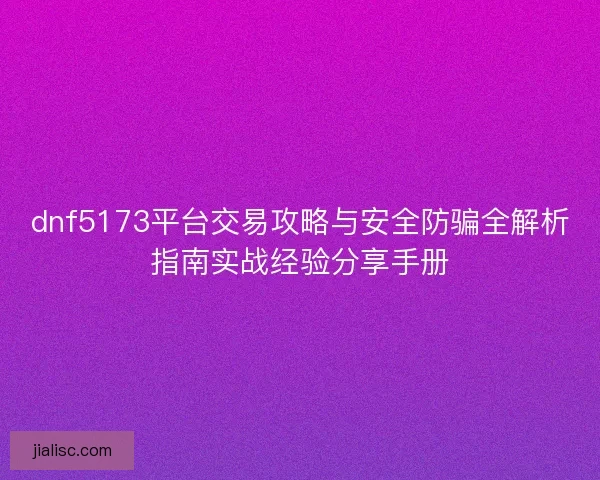 dnf5173平台交易攻略与安全防骗全解析指南实战经验分享手册