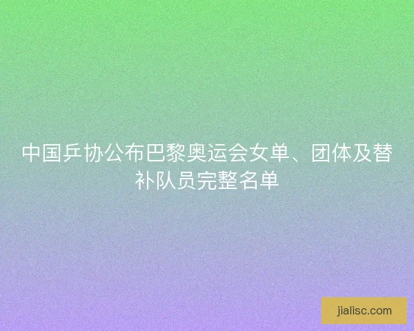 中国乒协公布巴黎奥运会女单、团体及替补队员完整名单
