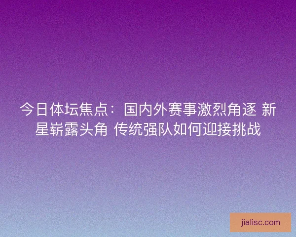今日体坛焦点：国内外赛事激烈角逐 新星崭露头角 传统强队如何迎接挑战