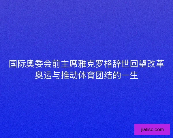国际奥委会前主席雅克罗格辞世回望改革奥运与推动体育团结的一生
