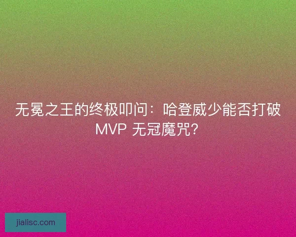 无冕之王的终极叩问：哈登威少能否打破 MVP 无冠魔咒？