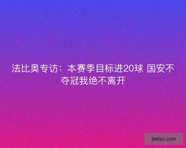法比奥专访：本赛季目标进20球 国安不夺冠我绝不离开