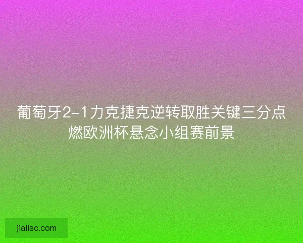 葡萄牙2-1力克捷克逆转取胜关键三分点燃欧洲杯悬念小组赛前景