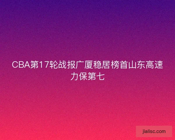 CBA第17轮战报广厦稳居榜首山东高速力保第七