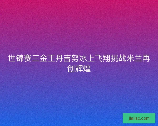 世锦赛三金王丹吉努冰上飞翔挑战米兰再创辉煌