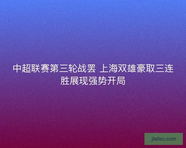 中超联赛第三轮战罢 上海双雄豪取三连胜展现强势开局