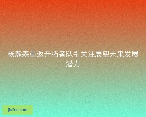 杨瀚森重返开拓者队引关注展望未来发展潜力