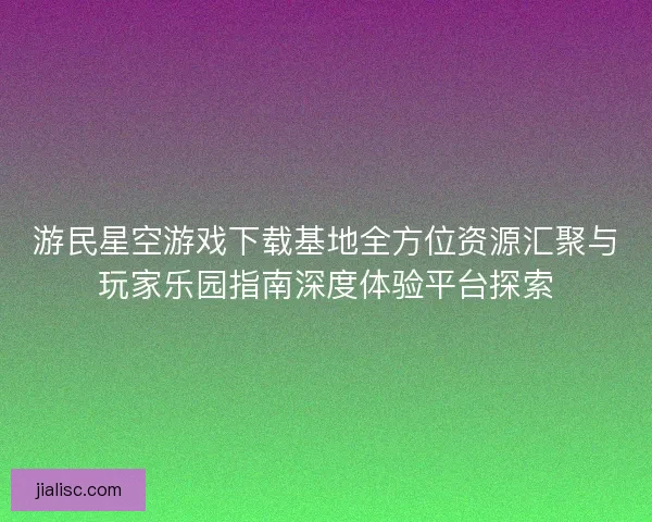 游民星空游戏下载基地全方位资源汇聚与玩家乐园指南深度体验平台探索
