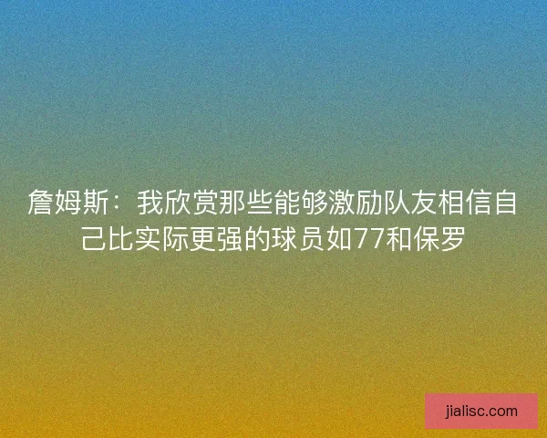詹姆斯：我欣赏那些能够激励队友相信自己比实际更强的球员如77和保罗
