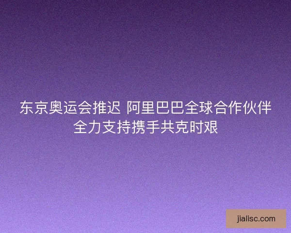 东京奥运会推迟 阿里巴巴全球合作伙伴全力支持携手共克时艰