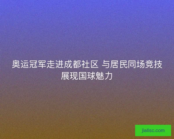奥运冠军走进成都社区 与居民同场竞技展现国球魅力