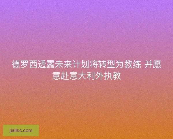 德罗西透露未来计划将转型为教练 并愿意赴意大利外执教
