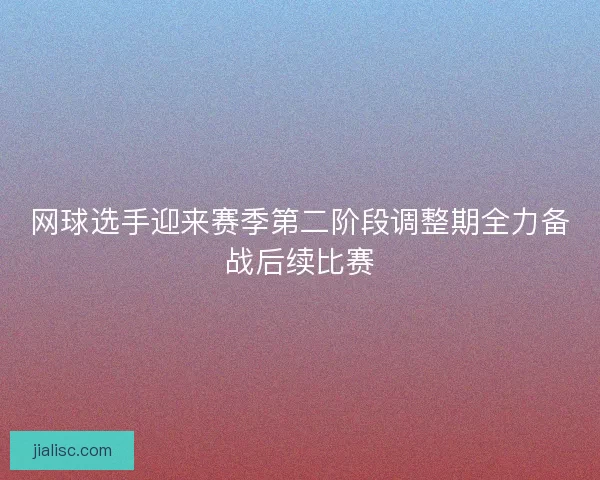 网球选手迎来赛季第二阶段调整期全力备战后续比赛