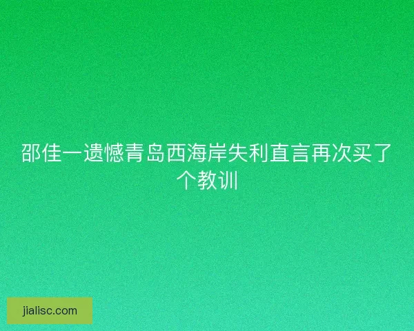 邵佳一遗憾青岛西海岸失利直言再次买了个教训