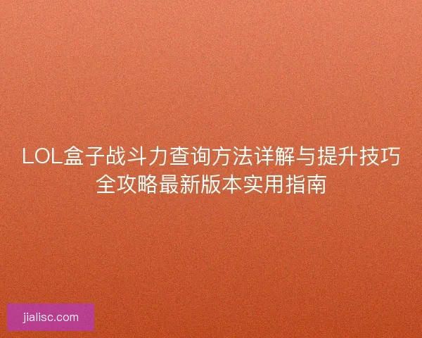 LOL盒子战斗力查询方法详解与提升技巧全攻略最新版本实用指南 LOL盒子战斗力查询方法详解与提升技巧全攻略最新版本实用指南