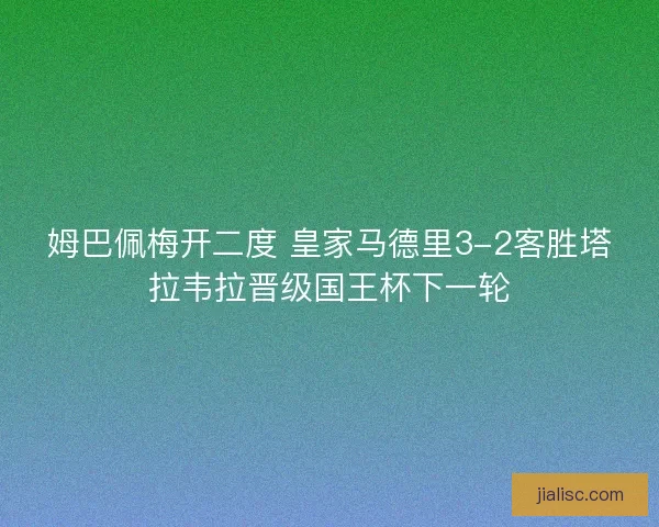 姆巴佩梅开二度 皇家马德里3-2客胜塔拉韦拉晋级国王杯下一轮