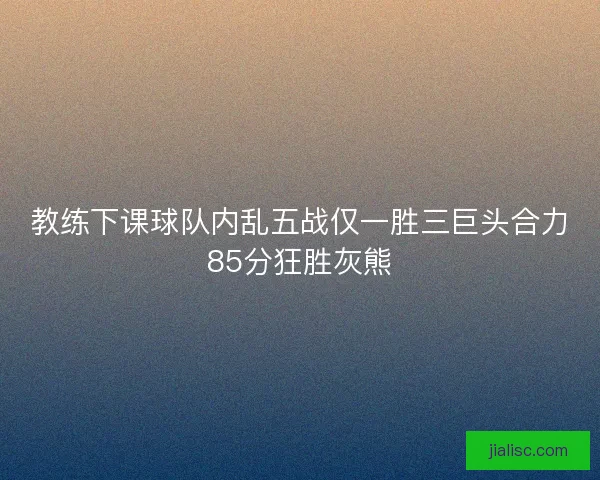 教练下课球队内乱五战仅一胜三巨头合力85分狂胜灰熊