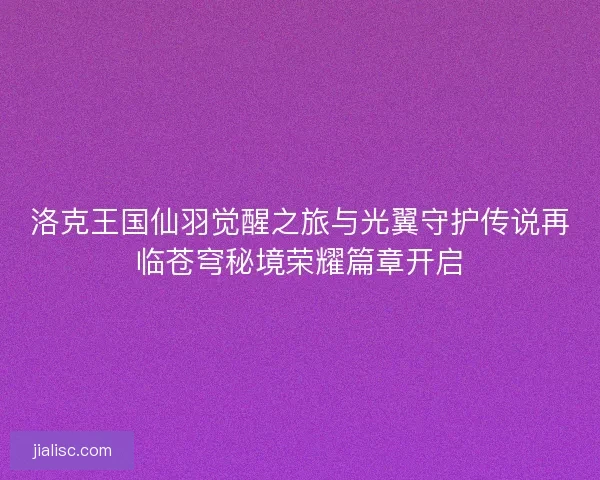 洛克王国仙羽觉醒之旅与光翼守护传说再临苍穹秘境荣耀篇章开启