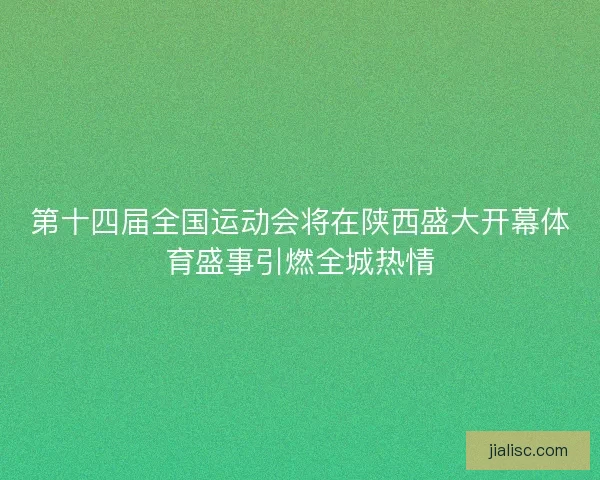 第十四届全国运动会将在陕西盛大开幕体育盛事引燃全城热情