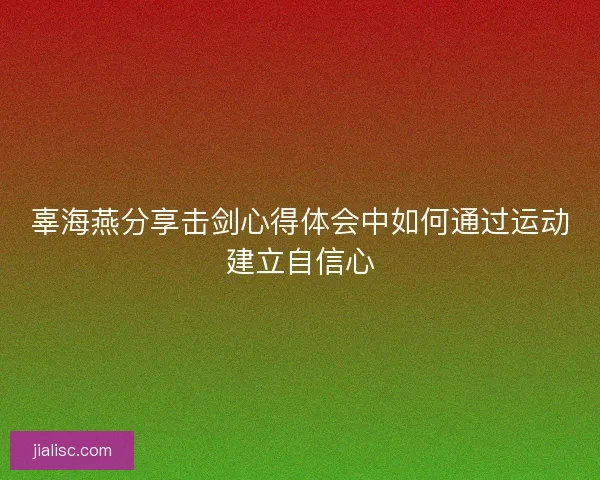 辜海燕分享击剑心得体会中如何通过运动建立自信心