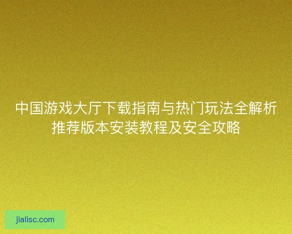 中国游戏大厅下载指南与热门玩法全解析推荐版本安装教程及安全攻略
