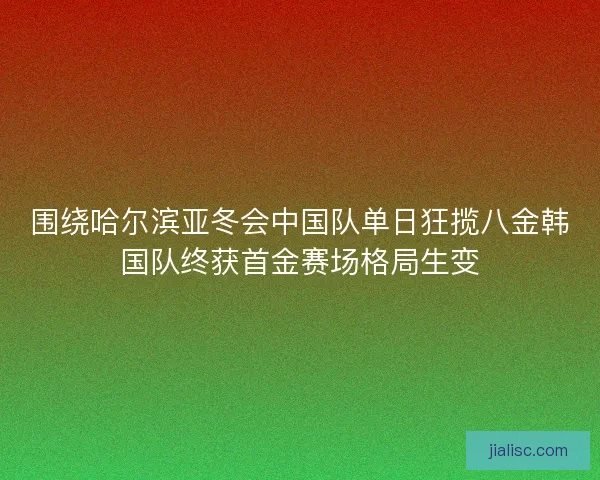 围绕哈尔滨亚冬会中国队单日狂揽八金韩国队终获首金赛场格局生变