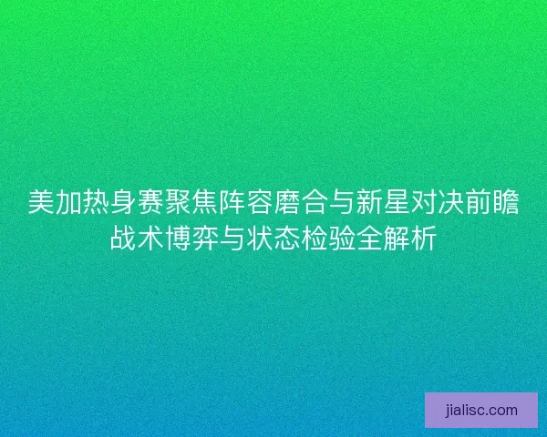 美加热身赛聚焦阵容磨合与新星对决前瞻战术博弈与状态检验全解析