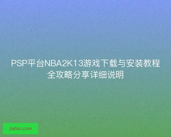 PSP平台NBA2K13游戏下载与安装教程全攻略分享详细说明