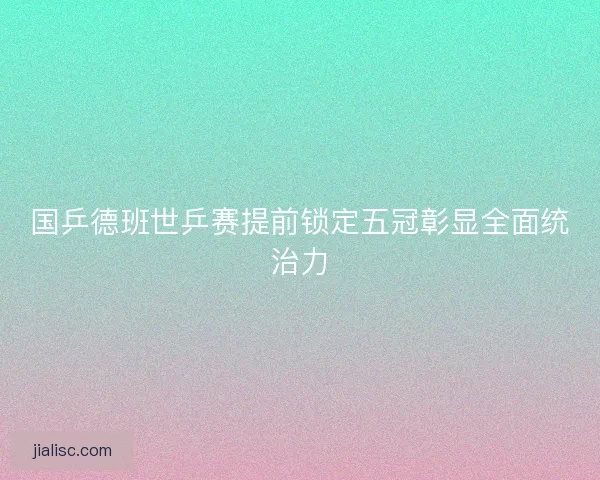 国乒德班世乒赛提前锁定五冠彰显全面统治力