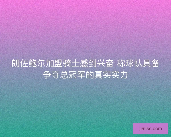 朗佐鲍尔加盟骑士感到兴奋 称球队具备争夺总冠军的真实实力