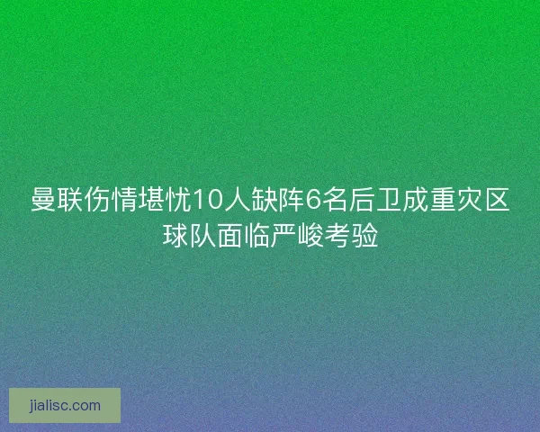 曼联伤情堪忧10人缺阵6名后卫成重灾区球队面临严峻考验 曼联伤情堪忧10人缺阵6名后卫成重灾区球队面临严峻考验
