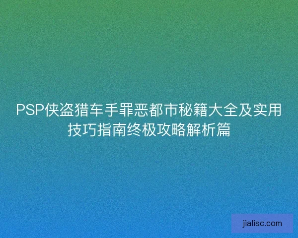 PSP侠盗猎车手罪恶都市秘籍大全及实用技巧指南终极攻略解析篇