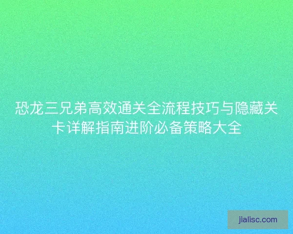 恐龙三兄弟高效通关全流程技巧与隐藏关卡详解指南进阶必备策略大全