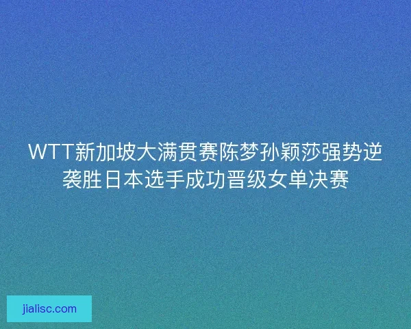 WTT新加坡大满贯赛陈梦孙颖莎强势逆袭胜日本选手成功晋级女单决赛