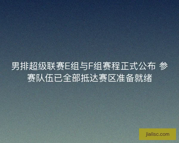 男排超级联赛E组与F组赛程正式公布 参赛队伍已全部抵达赛区准备就绪